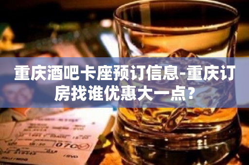 重庆酒吧卡座预订信息-重庆订房找谁优惠大一点？