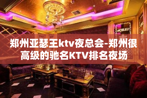 郑州亚瑟王ktv夜总会-郑州很高级的驰名KTV排名夜场