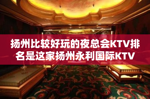 扬州比较好玩的夜总会KTV排名是这家扬州永利国际KTV