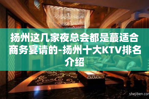 扬州这几家夜总会都是蕞适合商务宴请的-扬州十大KTV排名介绍