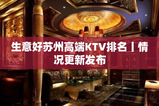 生意好苏州高端KTV排名丨情况更新发布