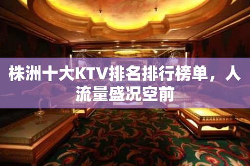 株洲十大KTV排名排行榜单，人流量盛况空前