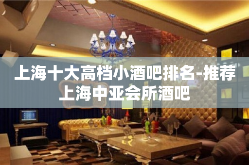 上海十大高档小酒吧排名-推荐上海中亚会所酒吧
