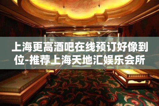 上海更高酒吧在线预订好像到位-推荐上海天地汇娱乐会所