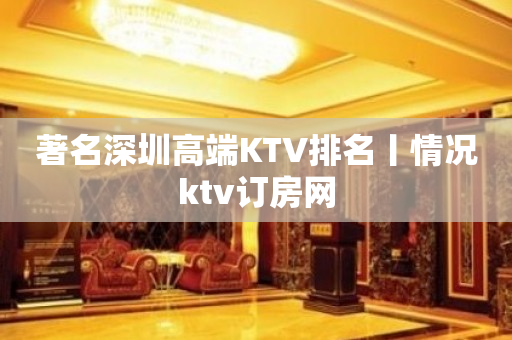 著名深圳高端KTV排名丨情况ktv订房网