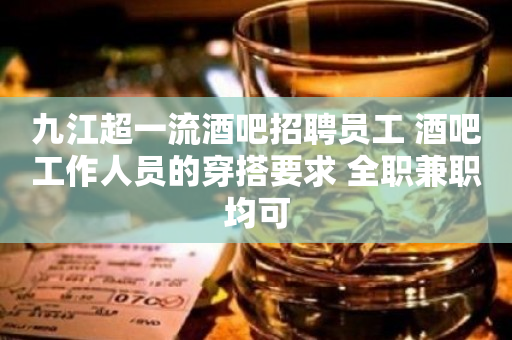 九江超一流酒吧招聘员工 酒吧工作人员的穿搭要求 全职兼职均可