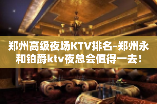 郑州高级夜场KTV排名–郑州永和铂爵ktv夜总会值得一去！