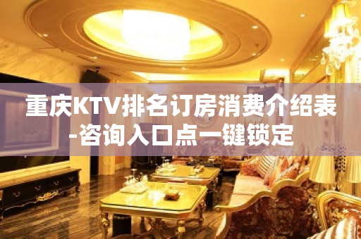 重庆KTV排名订房消费介绍表-咨询入口点一键锁定