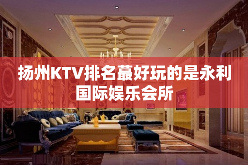 扬州KTV排名蕞好玩的是永利国际娱乐会所