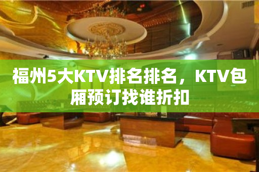 福州5大KTV排名排名，KTV包厢预订找谁折扣
