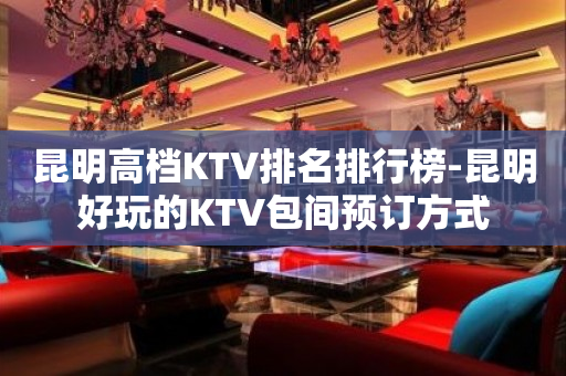 昆明高档KTV排名排行榜-昆明好玩的KTV包间预订方式