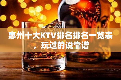 惠州十大KTV排名排名一览表，玩过的说靠谱