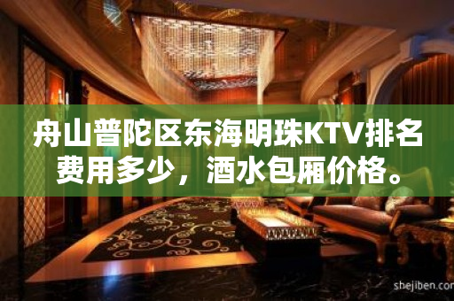 舟山普陀区东海明珠KTV排名费用多少，酒水包厢价格。