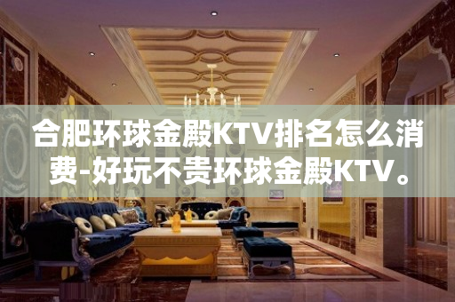 合肥环球金殿KTV排名怎么消费-好玩不贵环球金殿KTV。