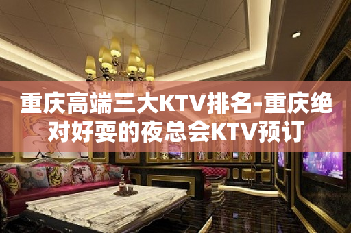 重庆高端三大KTV排名-重庆绝对好耍的夜总会KTV预订