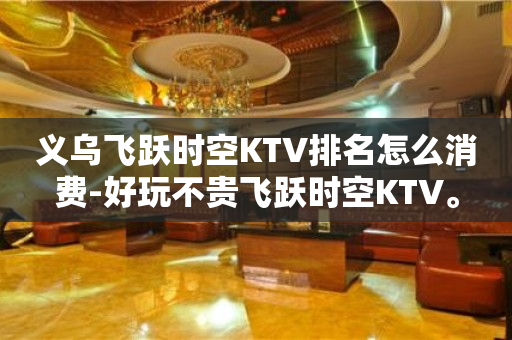 义乌飞跃时空KTV排名怎么消费-好玩不贵飞跃时空KTV。