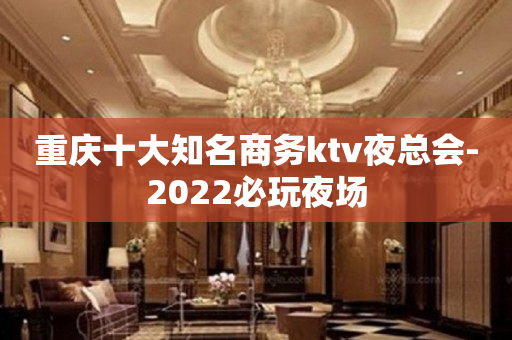 重庆十大知名商务ktv夜总会-2022必玩夜场