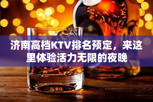济南高档KTV排名预定，来这里体验活力无限的夜晚