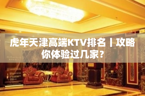 虎年天津高端KTV排名丨攻略你体验过几家？