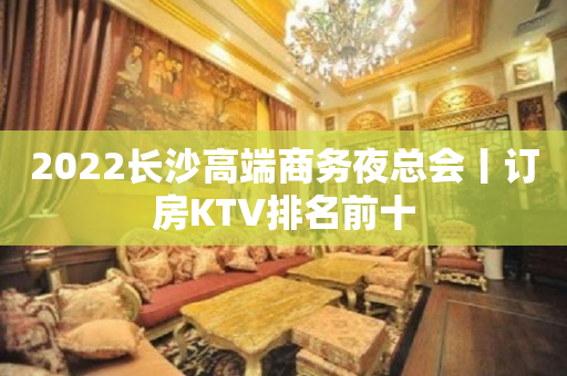 2022长沙高端商务夜总会丨订房KTV排名前十