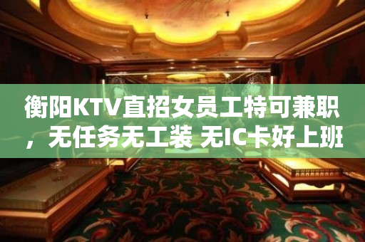 衡阳KTV直招女员工特可兼职，无任务无工装 无IC卡好上班