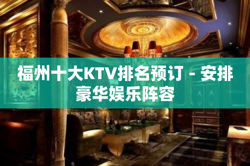 福州十大KTV排名预订－安排豪华娱乐阵容