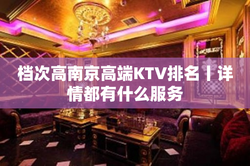 档次高﻿南京高端KTV排名丨详情都有什么服务