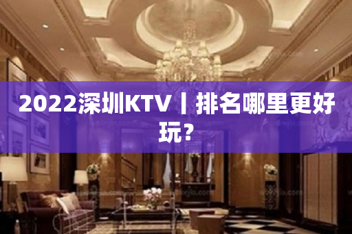 2022深圳KTV丨排名哪里更好玩？