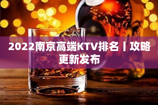 2022﻿南京高端KTV排名丨攻略更新发布
