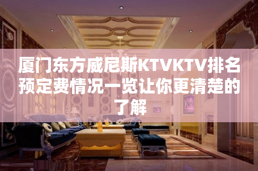厦门东方威尼斯KTVKTV排名预定费情况一览让你更清楚的了解