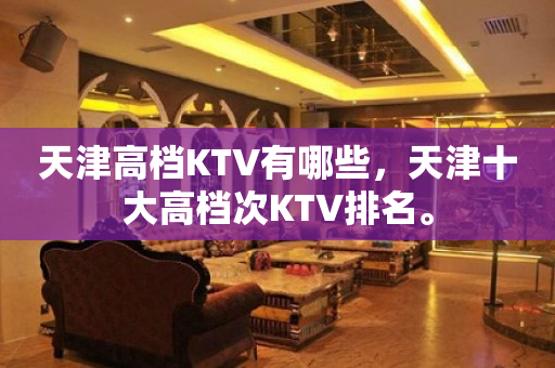 天津高档KTV有哪些，天津十大高档次KTV排名。