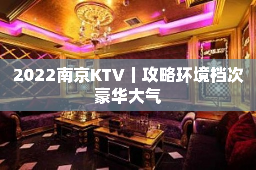 2022﻿南京KTV丨攻略环境档次豪华大气
