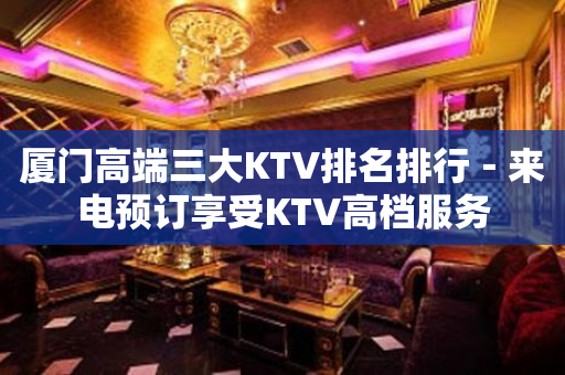 厦门高端三大KTV排名排行－来电预订享受KTV高档服务