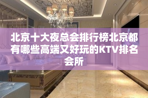 北京十大夜总会排行榜北京都有哪些高端又好玩的KTV排名会所