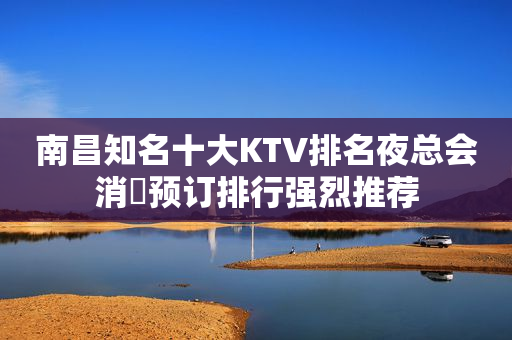 南昌知名十大KTV排名夜总会消費预订排行强烈推荐