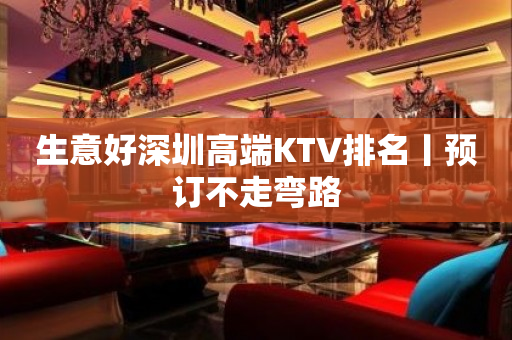 生意好深圳高端KTV排名丨预订不走弯路