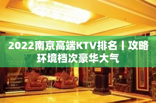 2022﻿南京高端KTV排名丨攻略环境档次豪华大气