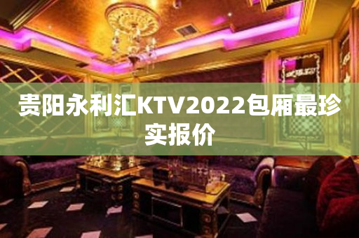 贵阳永利汇KTV2022包厢最珍实报价