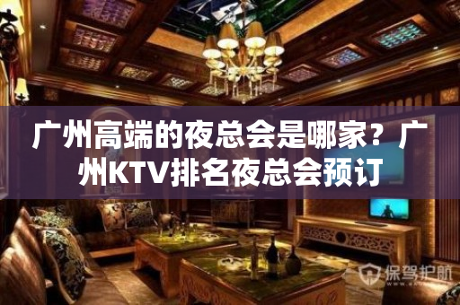 广州高端的夜总会是哪家？广州KTV排名夜总会预订