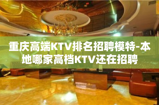 重庆高端KTV排名招聘模特-本地哪家高档KTV还在招聘