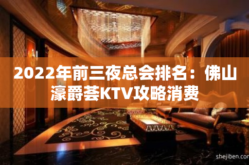 2022年前三夜总会排名：佛山濠爵荟KTV攻略消费