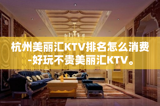 杭州美丽汇KTV排名怎么消费-好玩不贵美丽汇KTV。