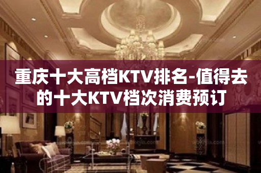 重庆十大高档KTV排名-值得去的十大KTV档次消费预订
