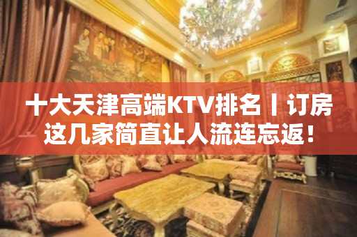 十大天津高端KTV排名丨订房这几家简直让人流连忘返！