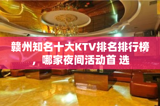 赣州知名十大KTV排名排行榜，哪家夜间活动首 选