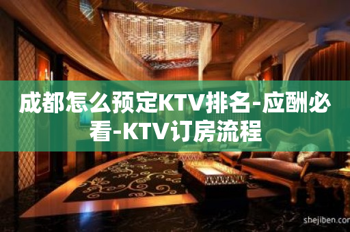 成都怎么预定KTV排名-应酬必看-KTV订房流程
