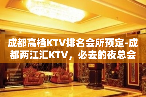 成都高档KTV排名会所预定-成都两江汇KTV，必去的夜总会