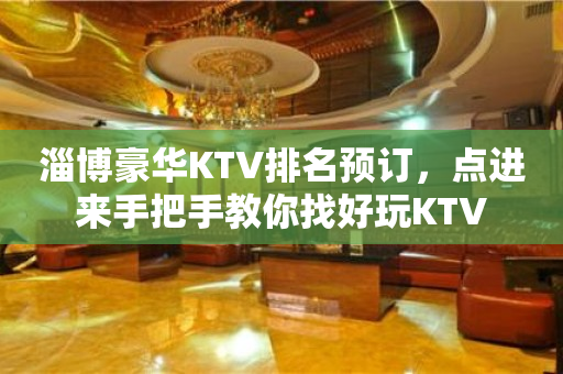 淄博豪华KTV排名预订，点进来手把手教你找好玩KTV