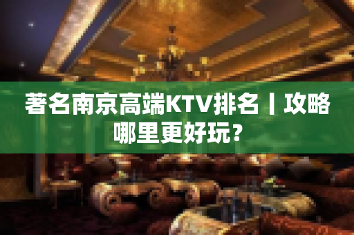 著名南京高端KTV排名丨攻略哪里更好玩？