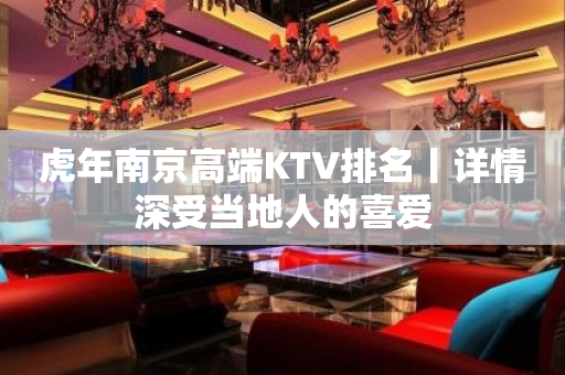 虎年﻿南京高端KTV排名丨详情深受当地人的喜爱
